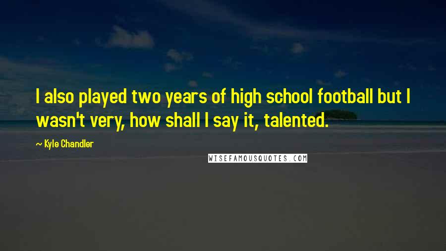 Kyle Chandler Quotes: I also played two years of high school football but I wasn't very, how shall I say it, talented.