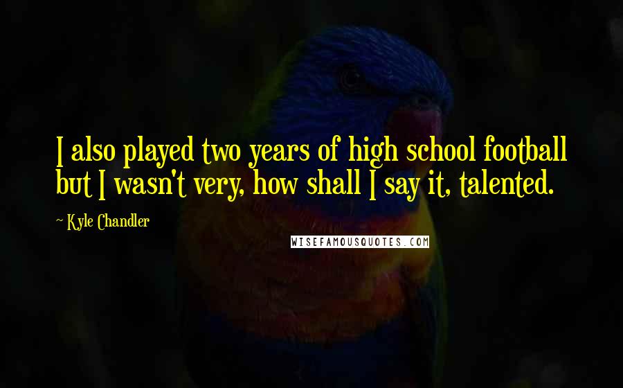 Kyle Chandler Quotes: I also played two years of high school football but I wasn't very, how shall I say it, talented.