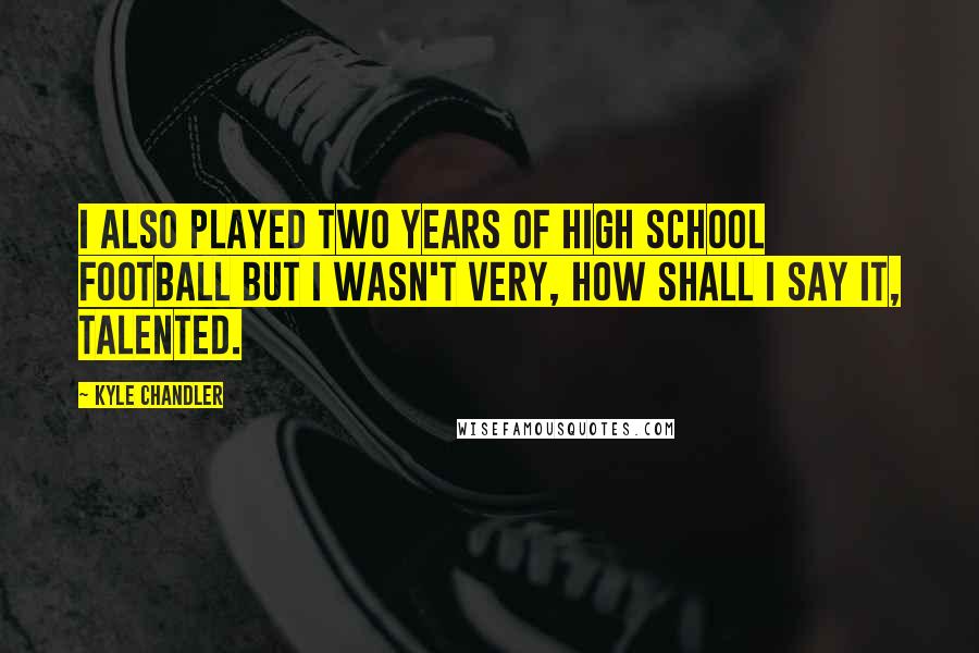 Kyle Chandler Quotes: I also played two years of high school football but I wasn't very, how shall I say it, talented.