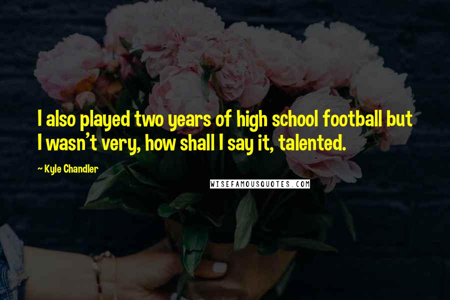 Kyle Chandler Quotes: I also played two years of high school football but I wasn't very, how shall I say it, talented.