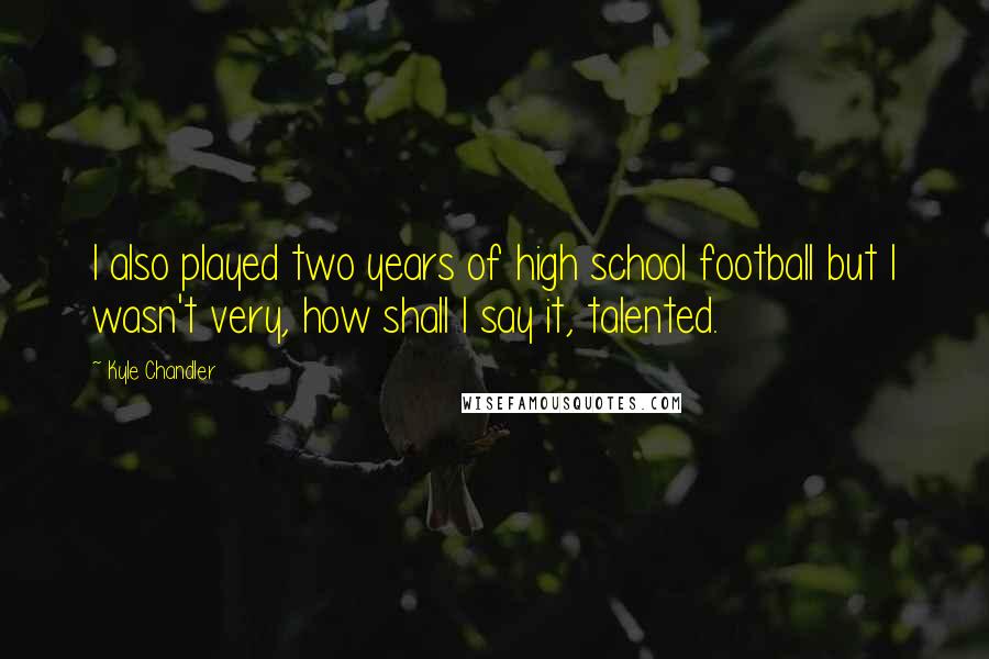 Kyle Chandler Quotes: I also played two years of high school football but I wasn't very, how shall I say it, talented.