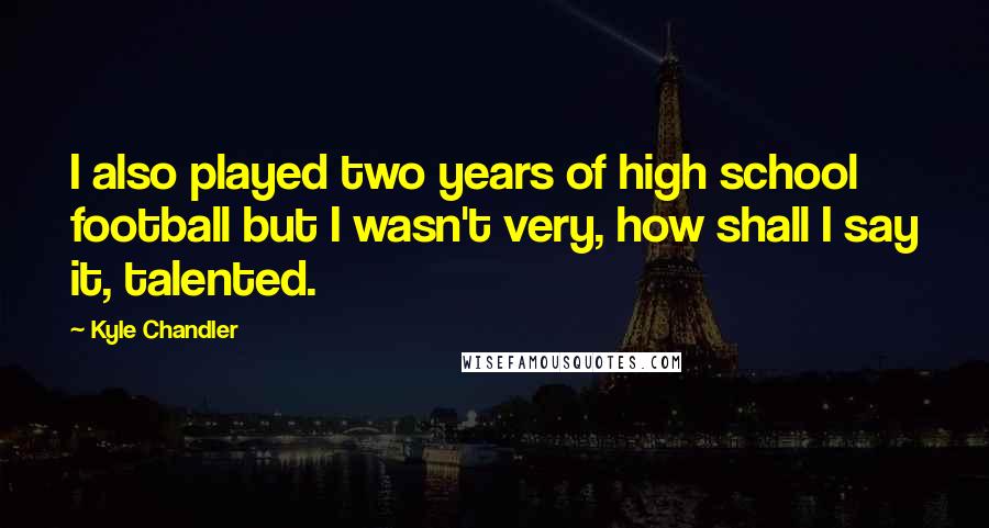 Kyle Chandler Quotes: I also played two years of high school football but I wasn't very, how shall I say it, talented.