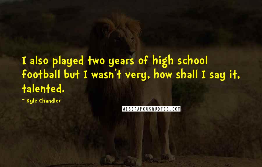 Kyle Chandler Quotes: I also played two years of high school football but I wasn't very, how shall I say it, talented.