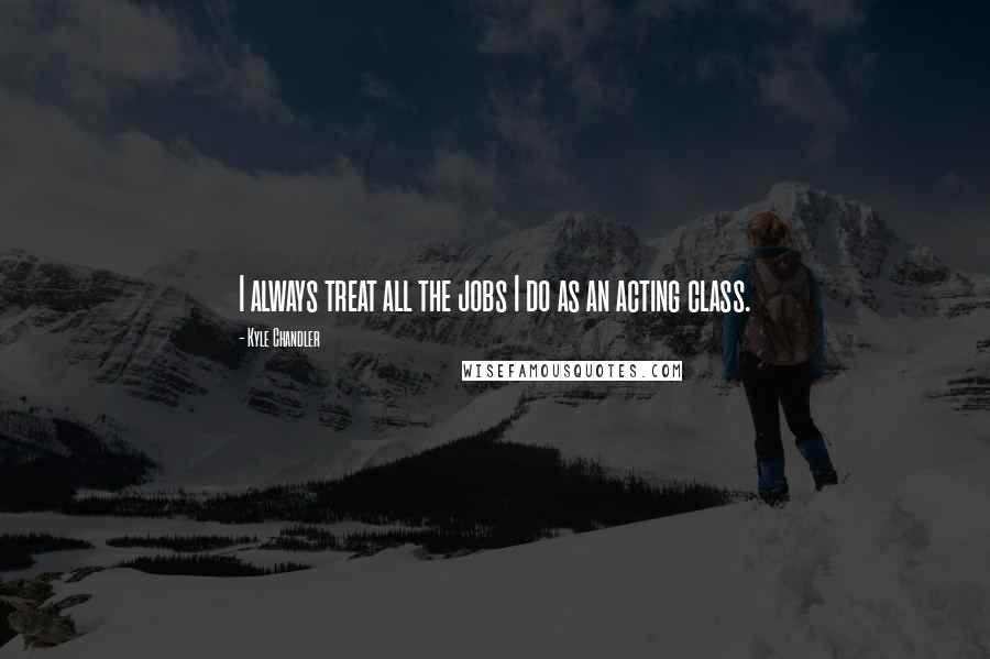 Kyle Chandler Quotes: I always treat all the jobs I do as an acting class.