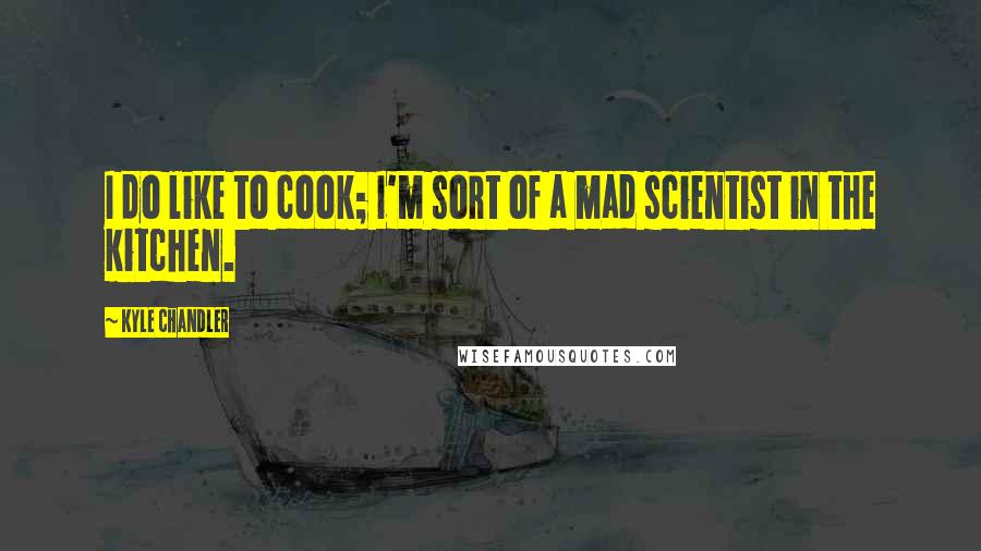 Kyle Chandler Quotes: I do like to cook; I'm sort of a mad scientist in the kitchen.