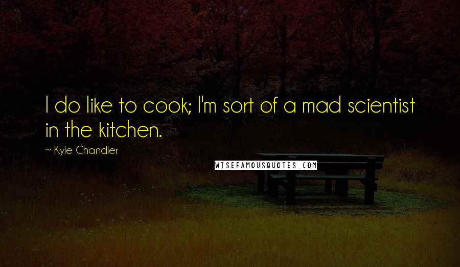 Kyle Chandler Quotes: I do like to cook; I'm sort of a mad scientist in the kitchen.