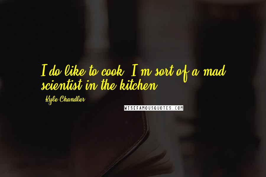 Kyle Chandler Quotes: I do like to cook; I'm sort of a mad scientist in the kitchen.