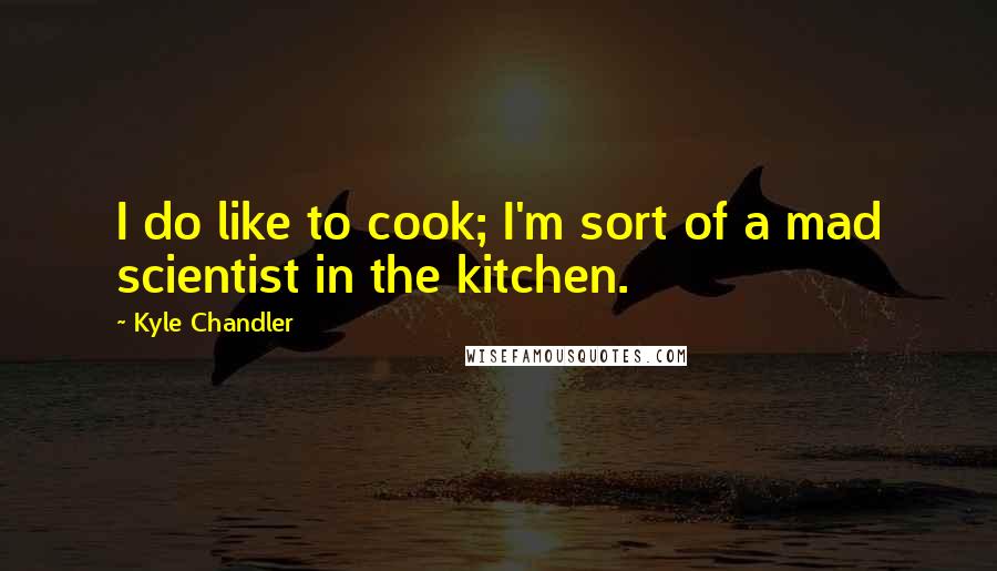 Kyle Chandler Quotes: I do like to cook; I'm sort of a mad scientist in the kitchen.