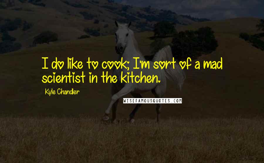 Kyle Chandler Quotes: I do like to cook; I'm sort of a mad scientist in the kitchen.