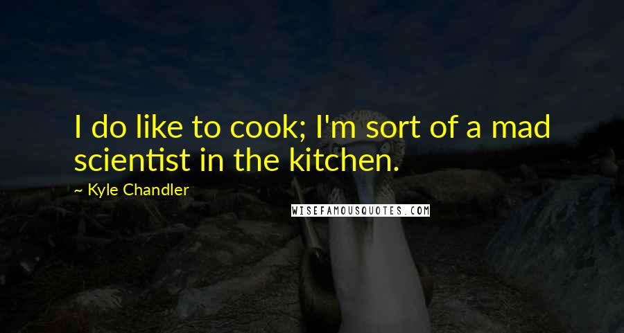 Kyle Chandler Quotes: I do like to cook; I'm sort of a mad scientist in the kitchen.