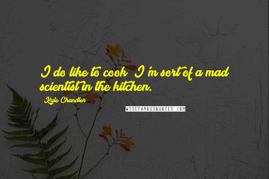 Kyle Chandler Quotes: I do like to cook; I'm sort of a mad scientist in the kitchen.