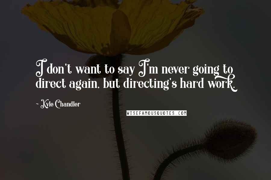 Kyle Chandler Quotes: I don't want to say I'm never going to direct again, but directing's hard work.