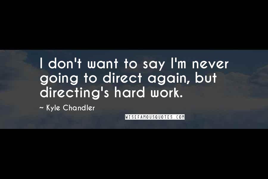 Kyle Chandler Quotes: I don't want to say I'm never going to direct again, but directing's hard work.