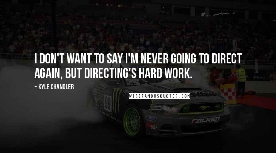 Kyle Chandler Quotes: I don't want to say I'm never going to direct again, but directing's hard work.