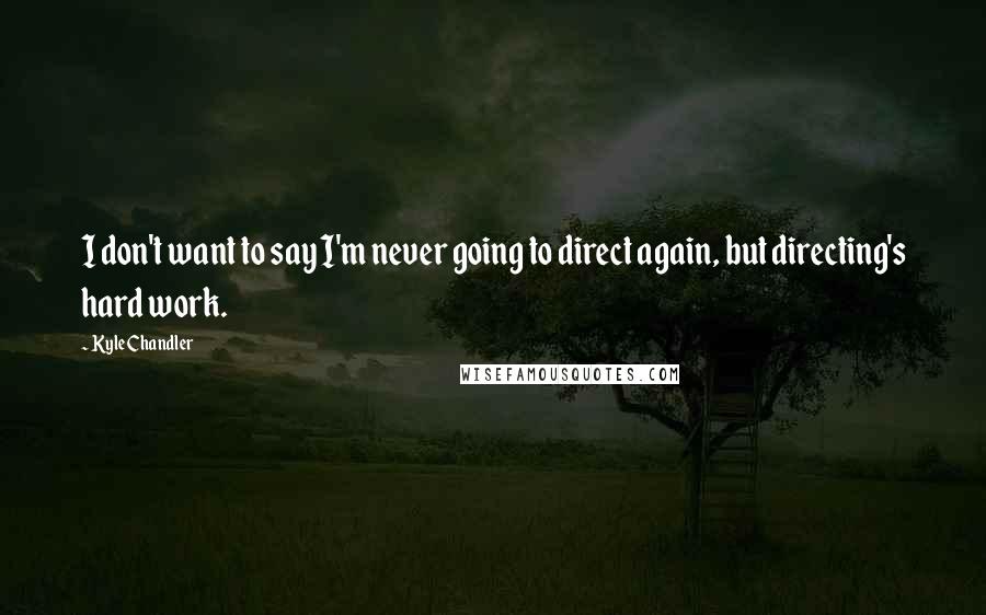 Kyle Chandler Quotes: I don't want to say I'm never going to direct again, but directing's hard work.