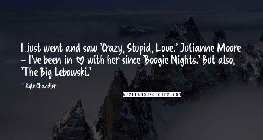 Kyle Chandler Quotes: I just went and saw 'Crazy, Stupid, Love.' Julianne Moore - I've been in love with her since 'Boogie Nights.' But also, 'The Big Lebowski.'