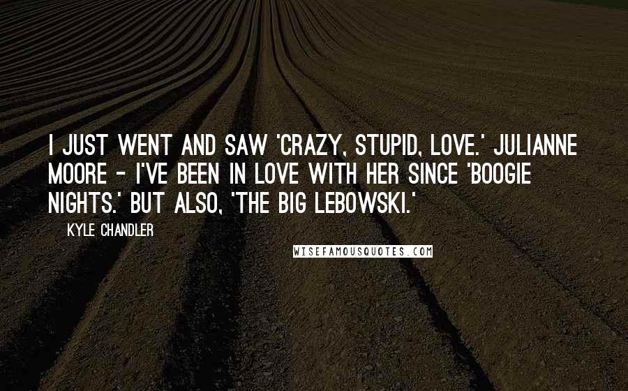 Kyle Chandler Quotes: I just went and saw 'Crazy, Stupid, Love.' Julianne Moore - I've been in love with her since 'Boogie Nights.' But also, 'The Big Lebowski.'