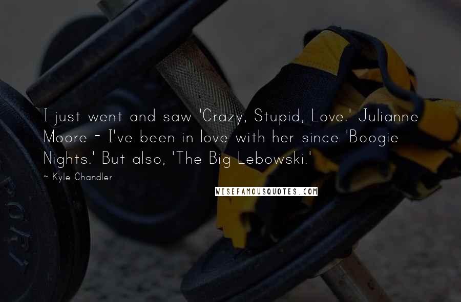Kyle Chandler Quotes: I just went and saw 'Crazy, Stupid, Love.' Julianne Moore - I've been in love with her since 'Boogie Nights.' But also, 'The Big Lebowski.'