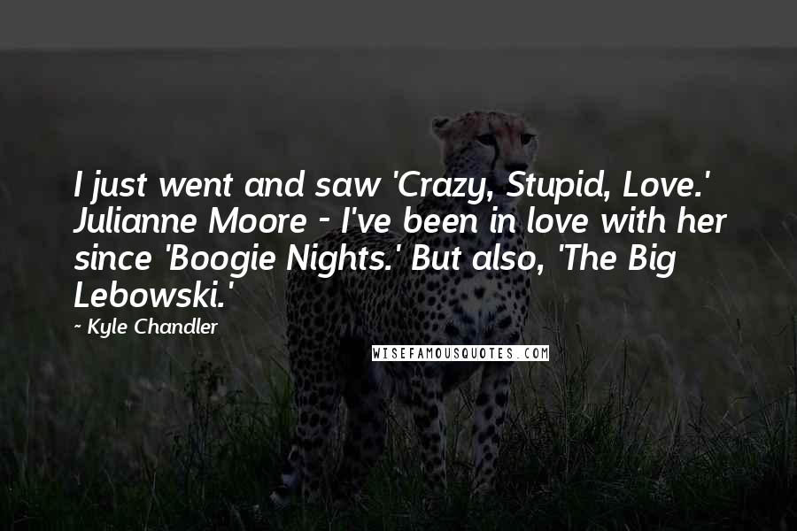 Kyle Chandler Quotes: I just went and saw 'Crazy, Stupid, Love.' Julianne Moore - I've been in love with her since 'Boogie Nights.' But also, 'The Big Lebowski.'