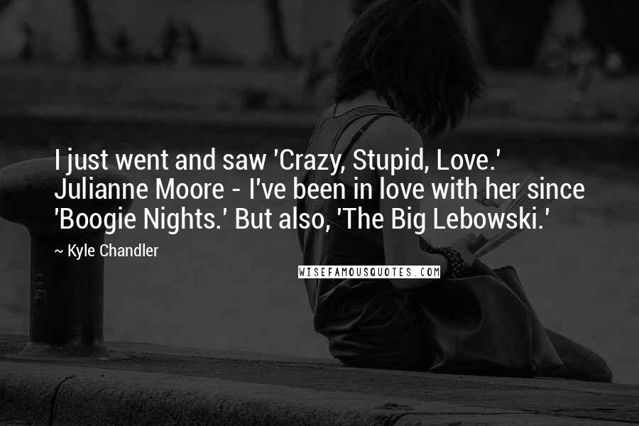 Kyle Chandler Quotes: I just went and saw 'Crazy, Stupid, Love.' Julianne Moore - I've been in love with her since 'Boogie Nights.' But also, 'The Big Lebowski.'