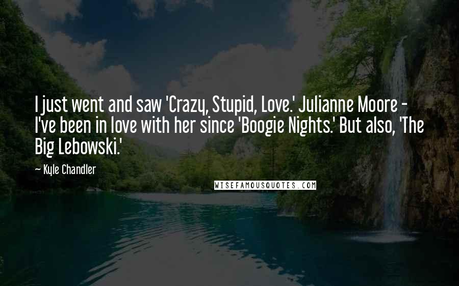 Kyle Chandler Quotes: I just went and saw 'Crazy, Stupid, Love.' Julianne Moore - I've been in love with her since 'Boogie Nights.' But also, 'The Big Lebowski.'