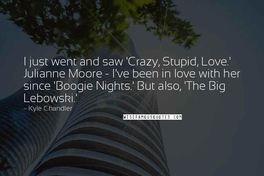 Kyle Chandler Quotes: I just went and saw 'Crazy, Stupid, Love.' Julianne Moore - I've been in love with her since 'Boogie Nights.' But also, 'The Big Lebowski.'