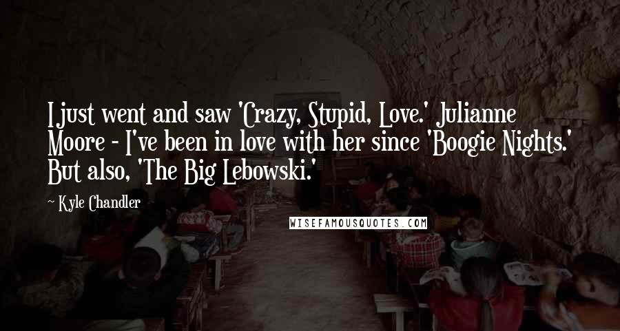 Kyle Chandler Quotes: I just went and saw 'Crazy, Stupid, Love.' Julianne Moore - I've been in love with her since 'Boogie Nights.' But also, 'The Big Lebowski.'