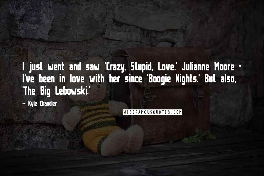 Kyle Chandler Quotes: I just went and saw 'Crazy, Stupid, Love.' Julianne Moore - I've been in love with her since 'Boogie Nights.' But also, 'The Big Lebowski.'