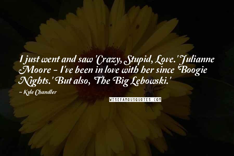 Kyle Chandler Quotes: I just went and saw 'Crazy, Stupid, Love.' Julianne Moore - I've been in love with her since 'Boogie Nights.' But also, 'The Big Lebowski.'