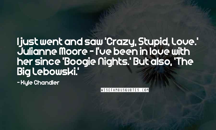 Kyle Chandler Quotes: I just went and saw 'Crazy, Stupid, Love.' Julianne Moore - I've been in love with her since 'Boogie Nights.' But also, 'The Big Lebowski.'