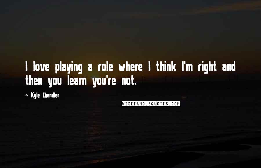 Kyle Chandler Quotes: I love playing a role where I think I'm right and then you learn you're not.