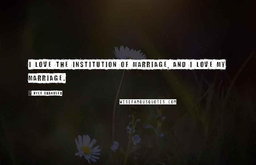 Kyle Chandler Quotes: I love the institution of marriage, and I love my marriage.