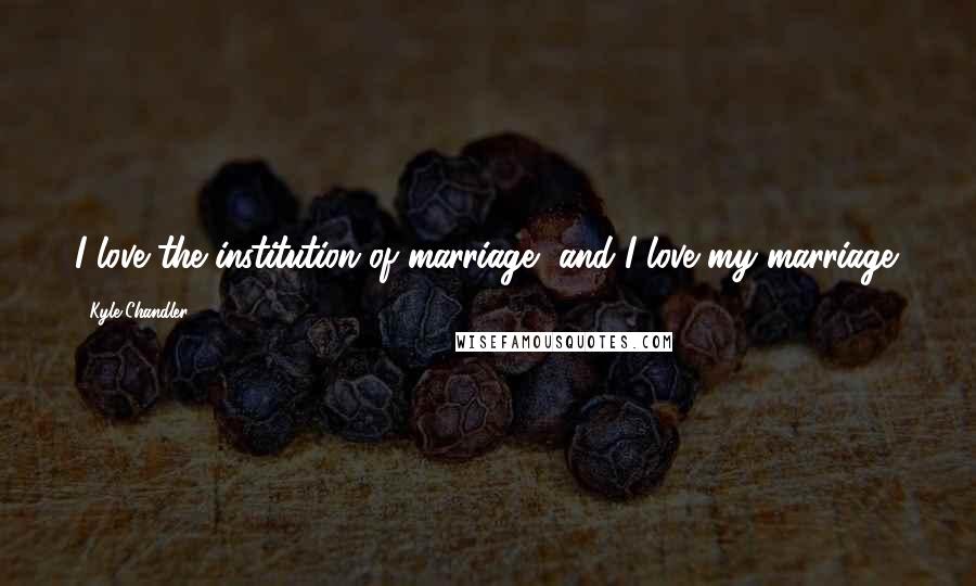 Kyle Chandler Quotes: I love the institution of marriage, and I love my marriage.