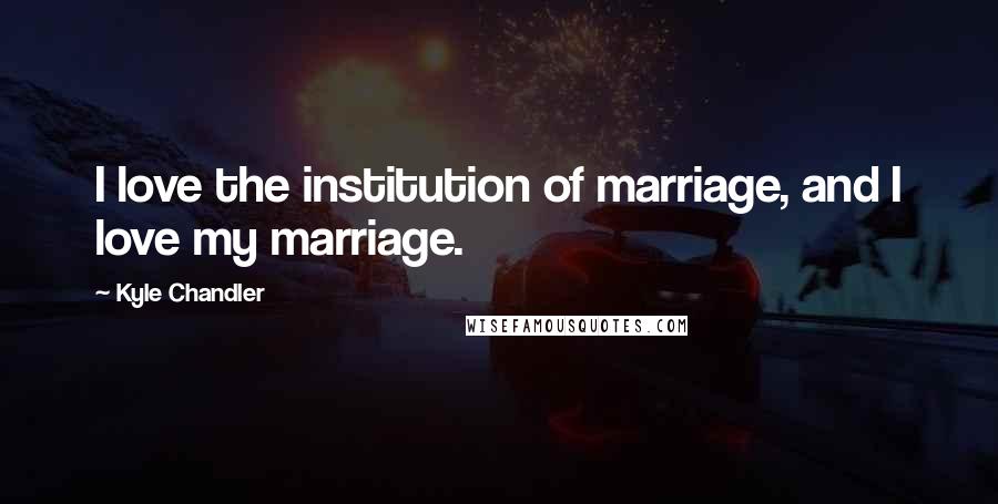 Kyle Chandler Quotes: I love the institution of marriage, and I love my marriage.