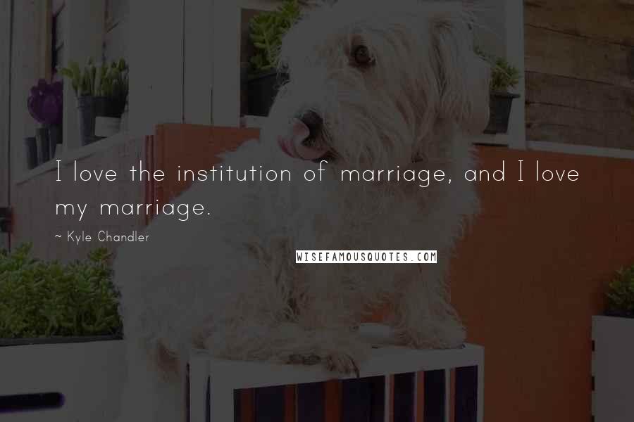 Kyle Chandler Quotes: I love the institution of marriage, and I love my marriage.
