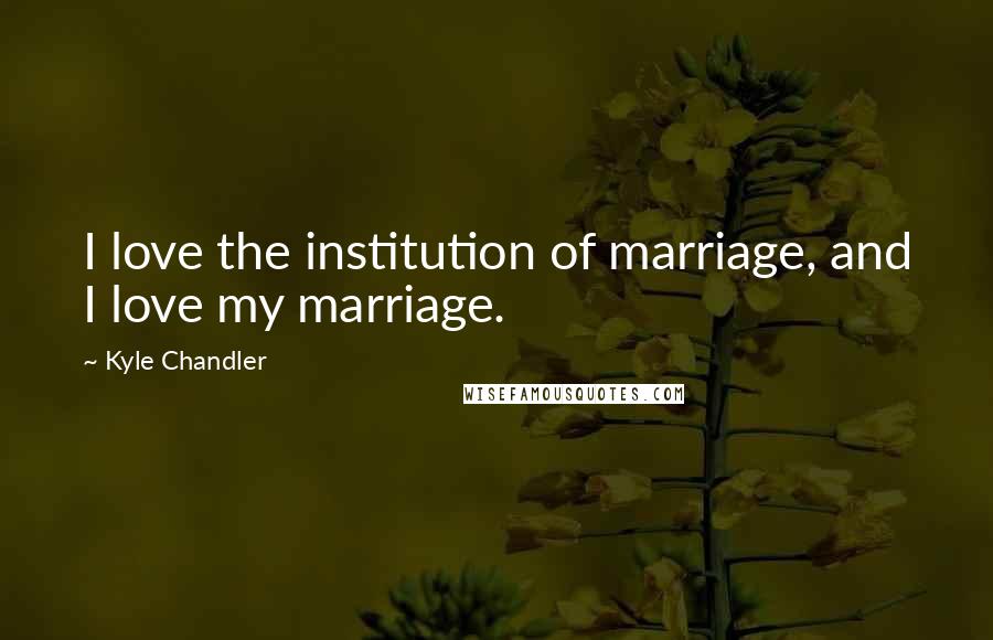 Kyle Chandler Quotes: I love the institution of marriage, and I love my marriage.