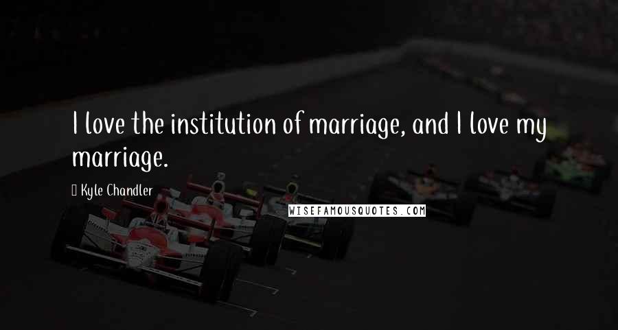 Kyle Chandler Quotes: I love the institution of marriage, and I love my marriage.