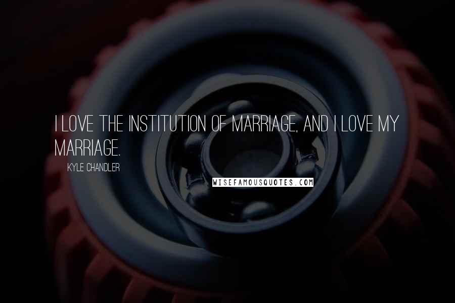 Kyle Chandler Quotes: I love the institution of marriage, and I love my marriage.