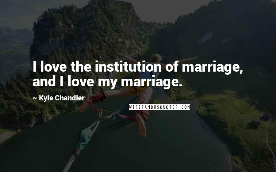 Kyle Chandler Quotes: I love the institution of marriage, and I love my marriage.