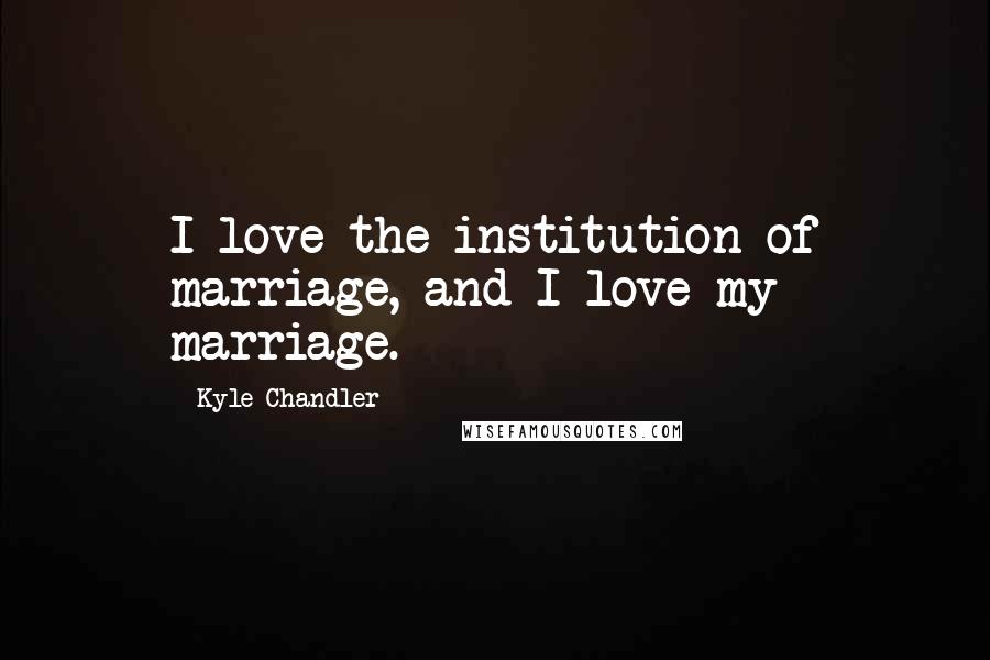 Kyle Chandler Quotes: I love the institution of marriage, and I love my marriage.
