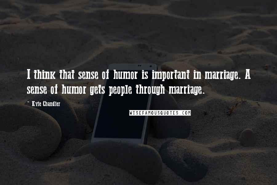 Kyle Chandler Quotes: I think that sense of humor is important in marriage. A sense of humor gets people through marriage.