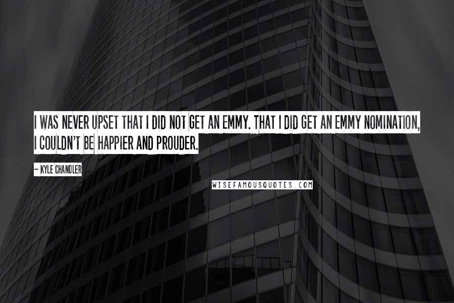 Kyle Chandler Quotes: I was never upset that I did not get an Emmy. That I did get an Emmy nomination, I couldn't be happier and prouder.