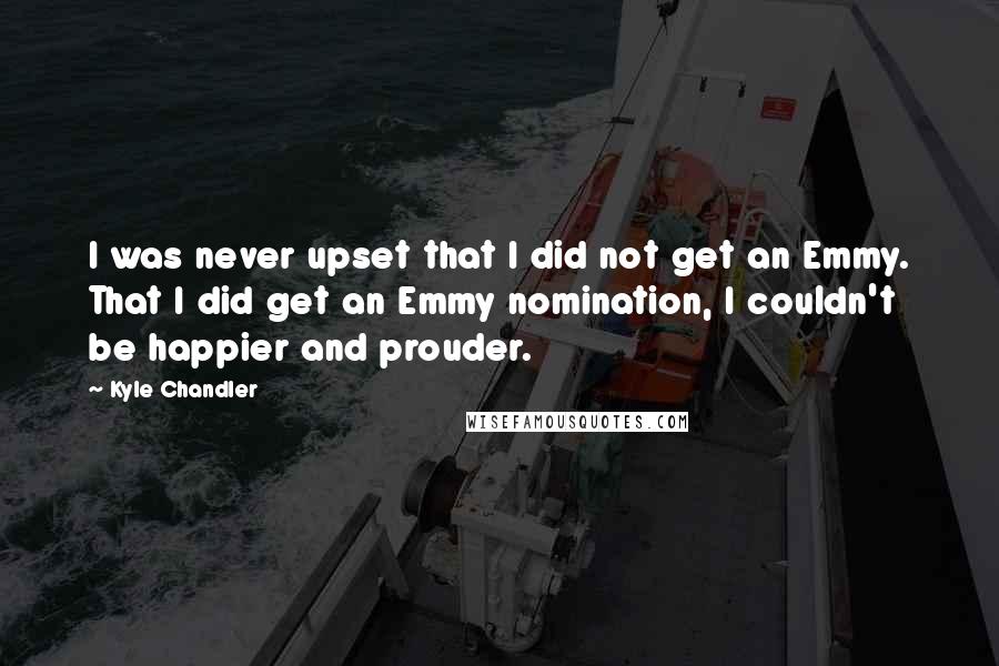 Kyle Chandler Quotes: I was never upset that I did not get an Emmy. That I did get an Emmy nomination, I couldn't be happier and prouder.