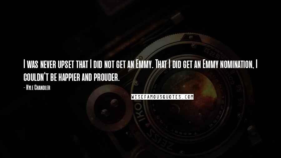 Kyle Chandler Quotes: I was never upset that I did not get an Emmy. That I did get an Emmy nomination, I couldn't be happier and prouder.