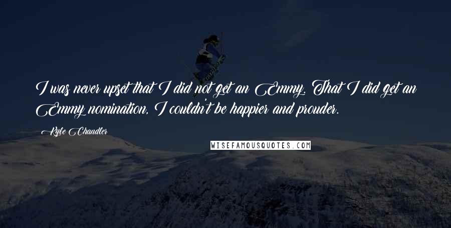 Kyle Chandler Quotes: I was never upset that I did not get an Emmy. That I did get an Emmy nomination, I couldn't be happier and prouder.