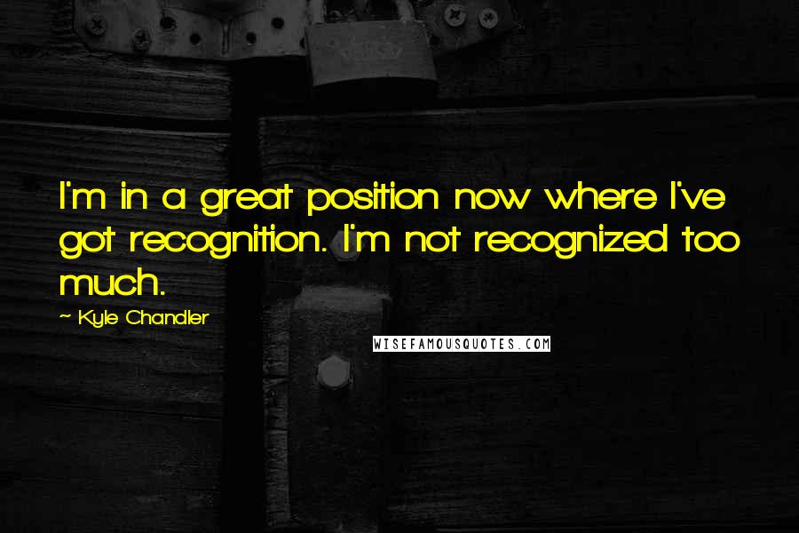 Kyle Chandler Quotes: I'm in a great position now where I've got recognition. I'm not recognized too much.