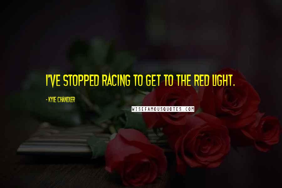 Kyle Chandler Quotes: I've stopped racing to get to the red light.