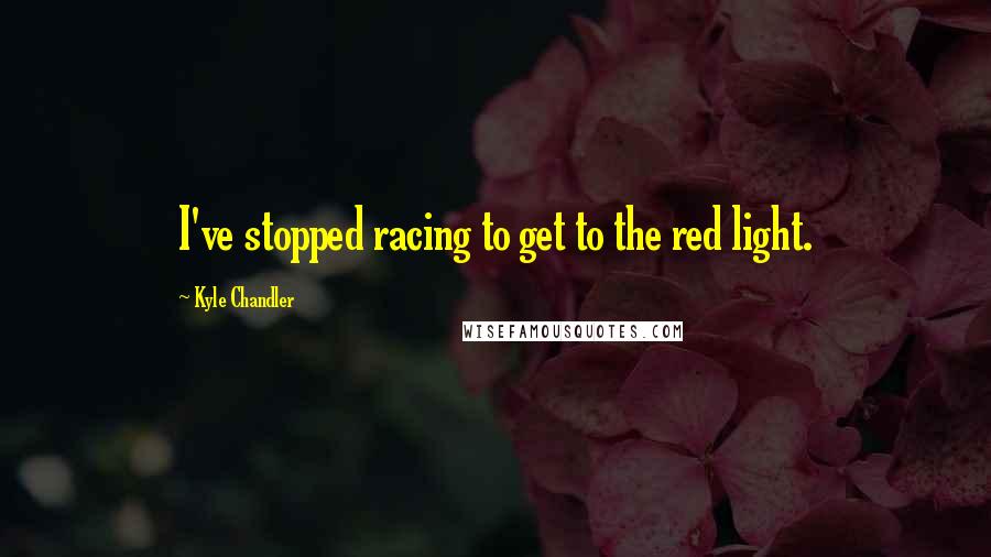 Kyle Chandler Quotes: I've stopped racing to get to the red light.