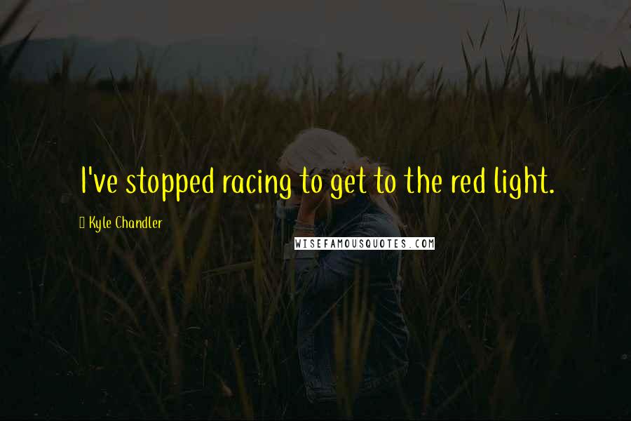 Kyle Chandler Quotes: I've stopped racing to get to the red light.