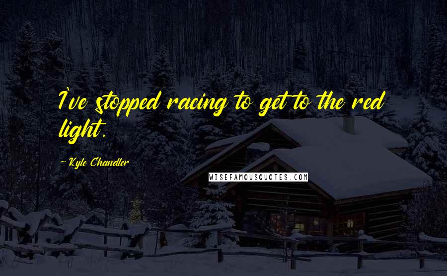 Kyle Chandler Quotes: I've stopped racing to get to the red light.